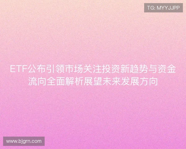 ETF公布引领市场关注投资新趋势与资金流向全面解析展望未来发展方向